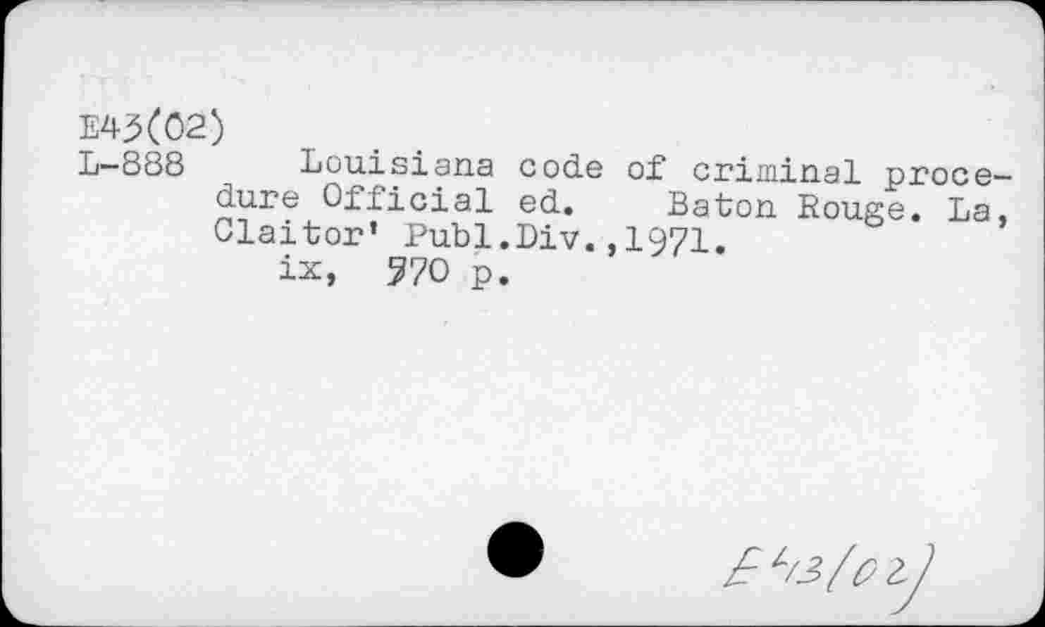 ﻿E43(ö2)
L-888	Louisiana cods of criminal proce-
dure Official ed. Baton Rouge. La, Claitor’ Publ.Div.,1971.
ix, 770 p.